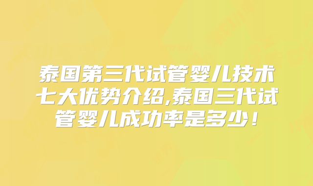 泰国第三代试管婴儿技术七大优势介绍,泰国三代试管婴儿成功率是多少!