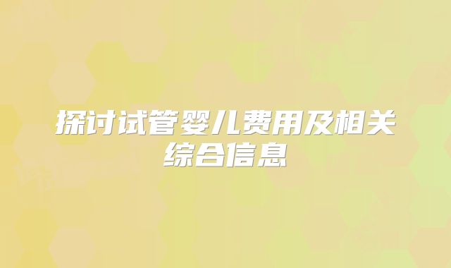 探讨试管婴儿费用及相关综合信息