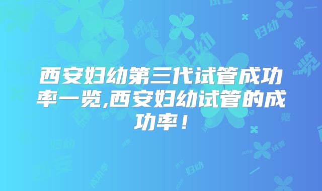西安妇幼第三代试管成功率一览,西安妇幼试管的成功率！
