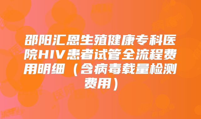 邵阳汇恩生殖健康专科医院HIV患者试管全流程费用明细（含病毒载量检测费用）