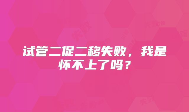 试管二促二移失败，我是怀不上了吗？