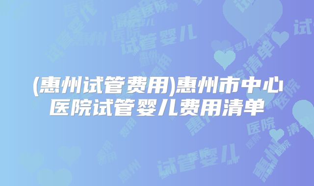 (惠州试管费用)惠州市中心医院试管婴儿费用清单
