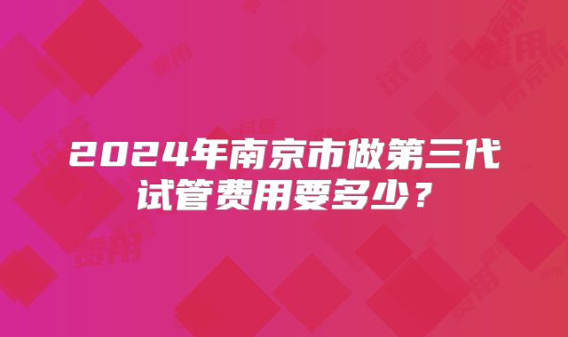 2024年南京市做第三代试管费用要多少？
