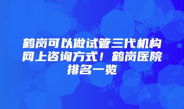 鹤岗可以做试管三代机构网上咨询方式!鹤岗医院排名一览