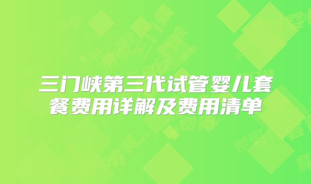 三门峡第三代试管婴儿套餐费用详解及费用清单