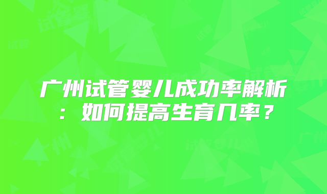 广州试管婴儿成功率解析:如何提高生育几率?