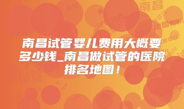 南昌试管婴儿费用大概要多少钱_南昌做试管的医院排名地图！