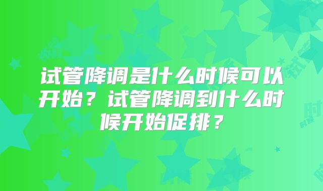 试管降调是什么时候可以开始？试管降调到什么时候开始促排？