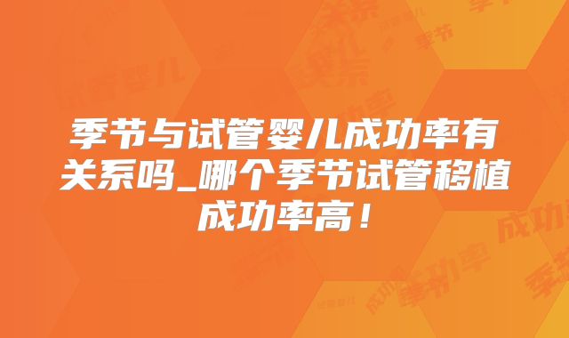 季节与试管婴儿成功率有关系吗_哪个季节试管移植成功率高!