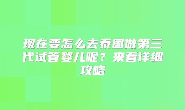 现在要怎么去泰国做第三代试管婴儿呢？来看详细攻略