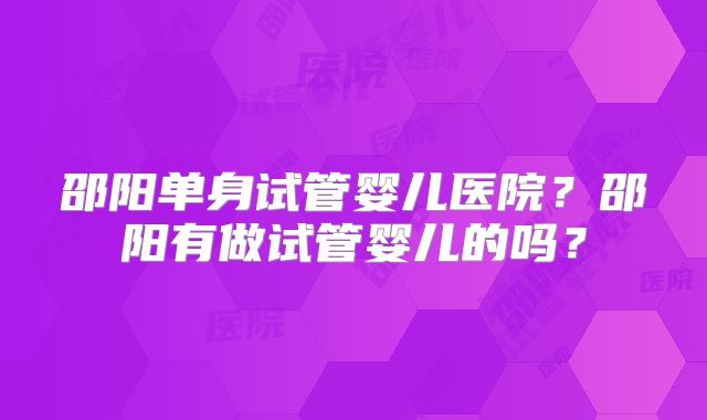 邵阳单身试管婴儿医院？邵阳有做试管婴儿的吗？