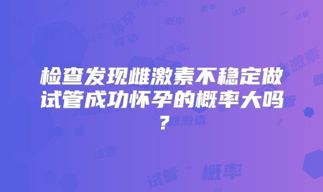 检查发现雌激素不稳定做试管成功怀孕的概率大吗？