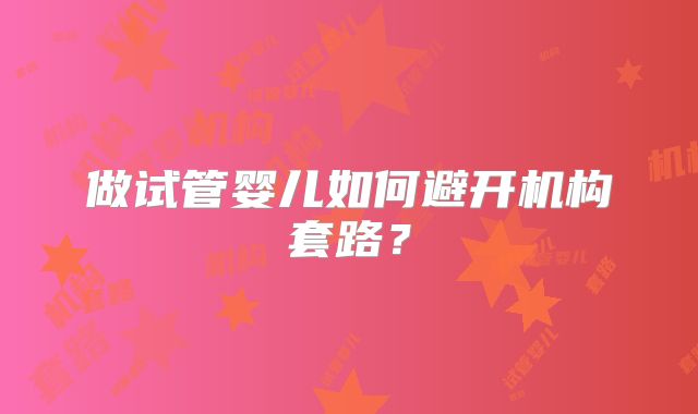 做试管婴儿如何避开机构套路？
