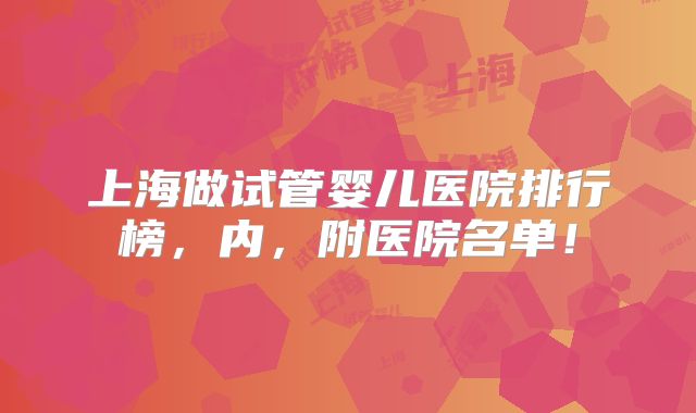 上海做试管婴儿医院排行榜,内,附医院名单!