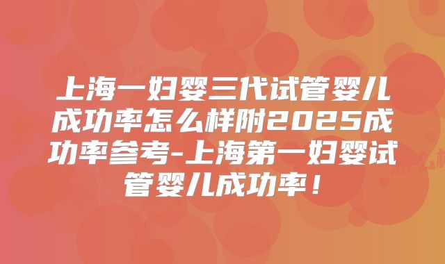 上海一妇婴三代试管婴儿成功率怎么样附2025成功率参考-上海第一妇婴试管婴儿成功率！