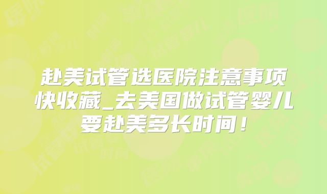 赴美试管选医院注意事项快收藏_去美国做试管婴儿要赴美多长时间！