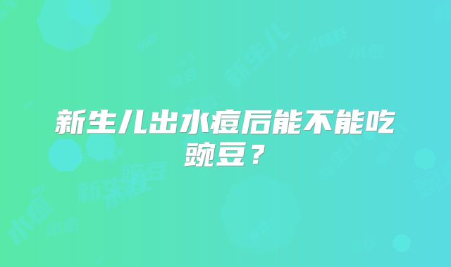 新生儿出水痘后能不能吃豌豆？