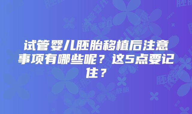 试管婴儿胚胎移植后注意事项有哪些呢?这5点要记住?