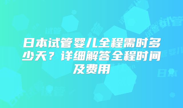 日本试管婴儿全程需时多少天？详细解答全程时间及费用