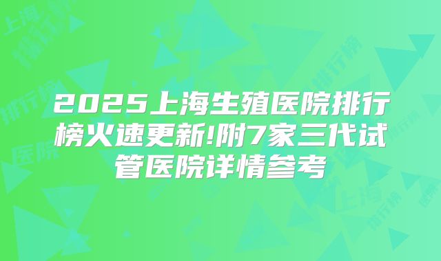 2025上海生殖医院排行榜火速更新!附7家三代试管医院详情参考