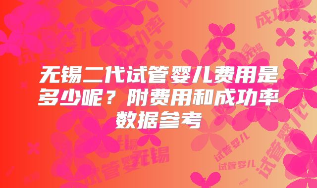 无锡二代试管婴儿费用是多少呢？附费用和成功率数据参考