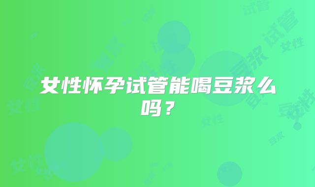 女性怀孕试管能喝豆浆么吗？