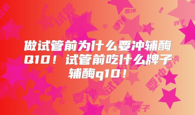 做试管前为什么要冲辅酶Q10!试管前吃什么牌子辅酶q10!