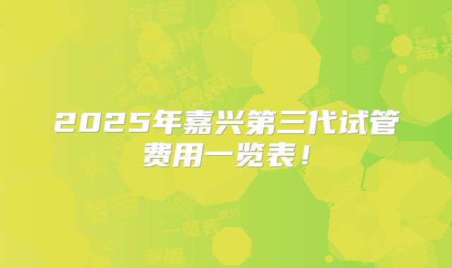 2025年嘉兴第三代试管费用一览表！