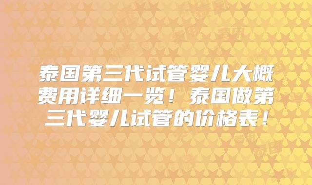泰国第三代试管婴儿大概费用详细一览！泰国做第三代婴儿试管的价格表！