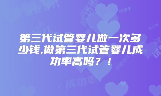 第三代试管婴儿做一次多少钱,做第三代试管婴儿成功率高吗？！