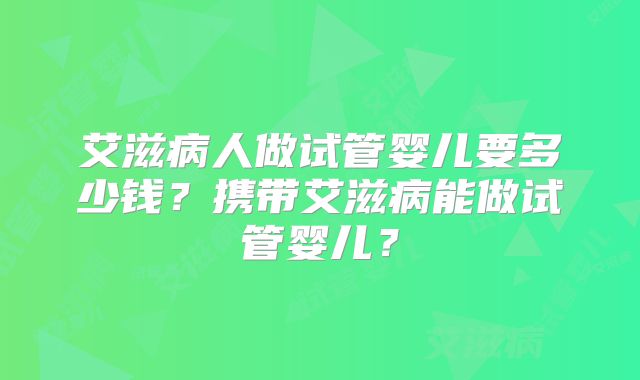 艾滋病人做试管婴儿要多少钱?携带艾滋病能做试管婴儿?