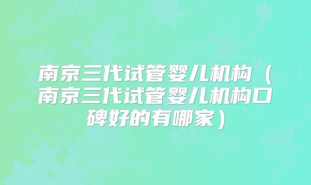 南京三代试管婴儿机构(南京三代试管婴儿机构口碑好的有哪家)