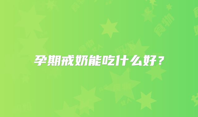 孕期戒奶能吃什么好?