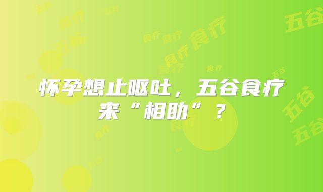 怀孕想止呕吐,五谷食疗来“相助”?
