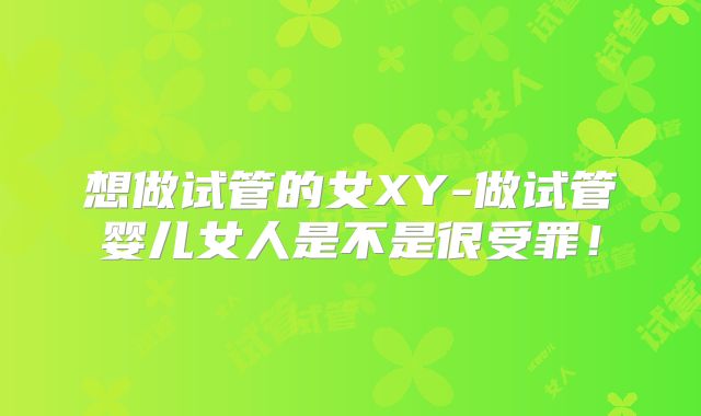 想做试管的女XY-做试管婴儿女人是不是很受罪！