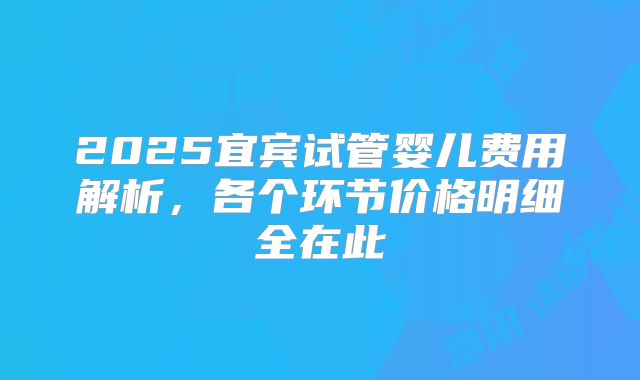 2025宜宾试管婴儿费用解析,各个环节价格明细全在此