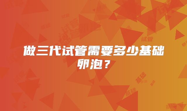 做三代试管需要多少基础卵泡？
