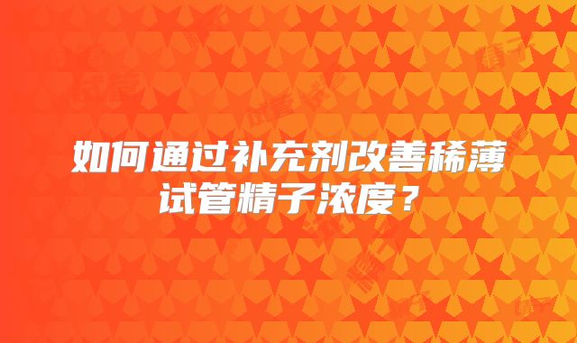 如何通过补充剂改善稀薄试管精子浓度？