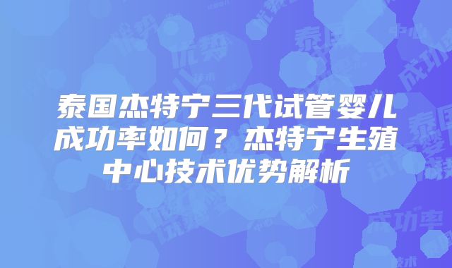 泰国杰特宁三代试管婴儿成功率如何？杰特宁生殖中心技术优势解析