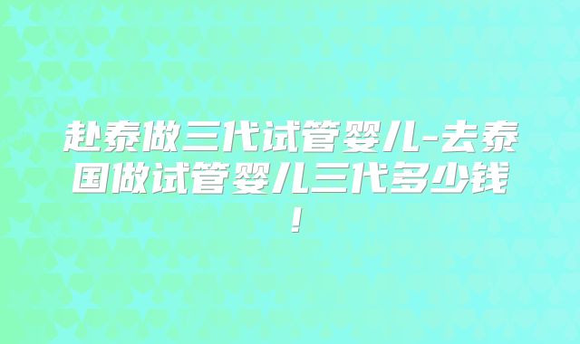 赴泰做三代试管婴儿-去泰国做试管婴儿三代多少钱！