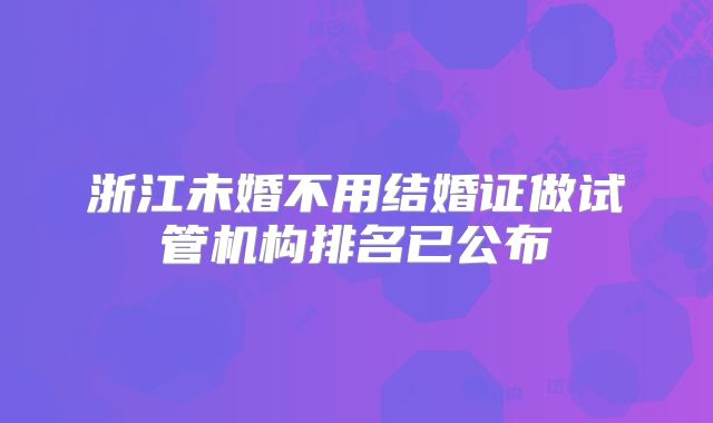 浙江未婚不用结婚证做试管机构排名已公布