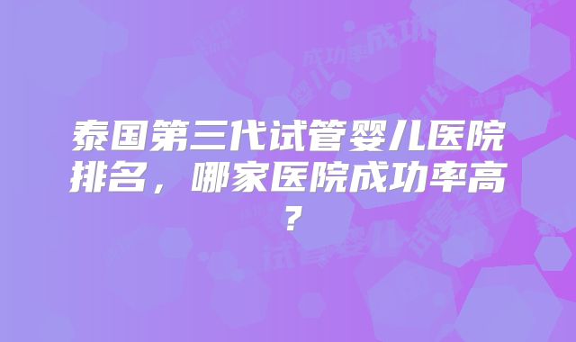 泰国第三代试管婴儿医院排名，哪家医院成功率高？