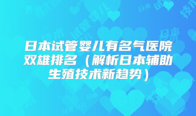 日本试管婴儿有名气医院双雄排名（解析日本辅助生殖技术新趋势）