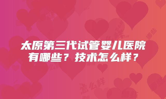 太原第三代试管婴儿医院有哪些？技术怎么样？