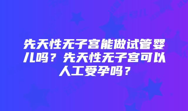 先天性无子宫能做试管婴儿吗?先天性无子宫可以人工受孕吗?