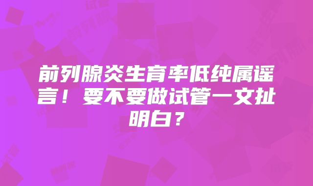 前列腺炎生育率低纯属谣言!要不要做试管一文扯明白?
