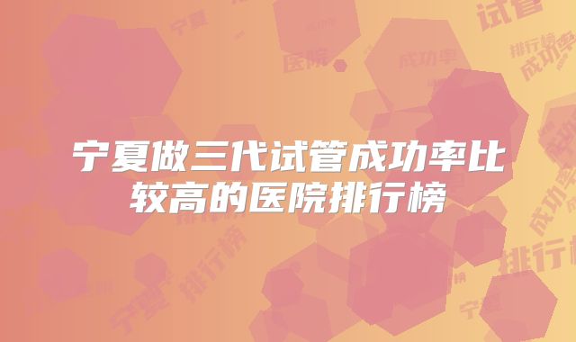 宁夏做三代试管成功率比较高的医院排行榜