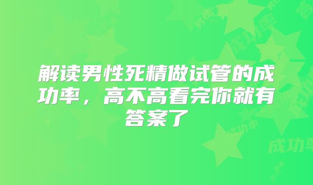 解读男性死精做试管的成功率，高不高看完你就有答案了