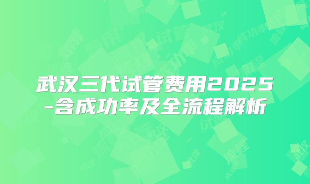 武汉三代试管费用2025-含成功率及全流程解析