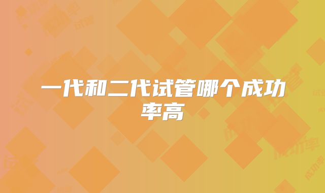 一代和二代试管哪个成功率高